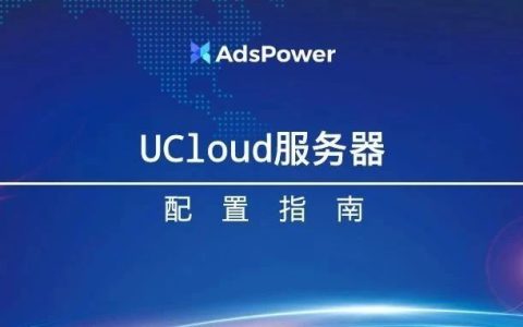 如何在AdsPower浏览器内快速配置UCloud 服务器